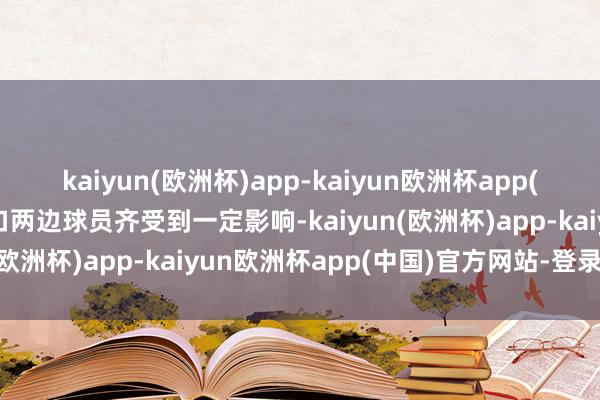 kaiyun(欧洲杯)app-kaiyun欧洲杯app(中国)官方网站-登录入口两边球员齐受到一定影响-kaiyun(欧洲杯)app-kaiyun欧洲杯app(中国)官方网站-登录入口