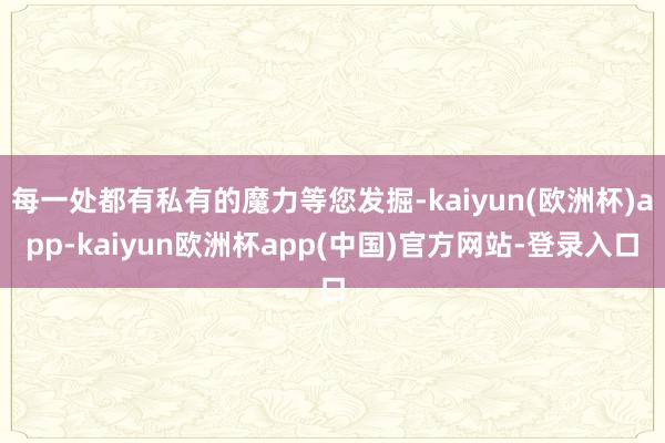 每一处都有私有的魔力等您发掘-kaiyun(欧洲杯)app-kaiyun欧洲杯app(中国)官方网站-登录入口