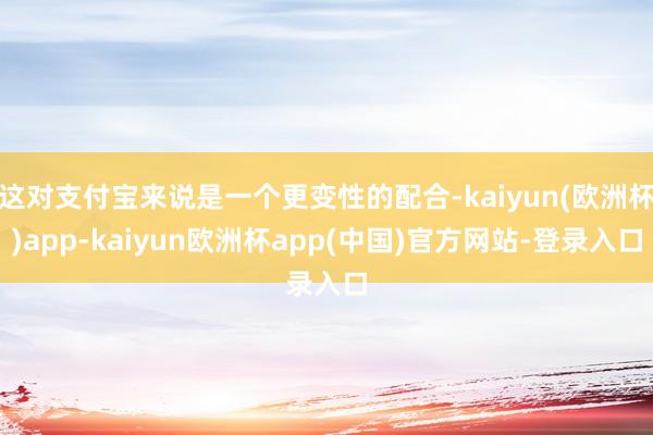 这对支付宝来说是一个更变性的配合-kaiyun(欧洲杯)app-kaiyun欧洲杯app(中国)官方网站-登录入口