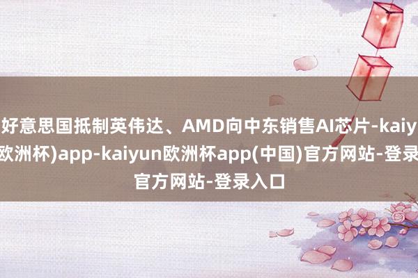 好意思国抵制英伟达、AMD向中东销售AI芯片-kaiyun(欧洲杯)app-kaiyun欧洲杯app(中国)官方网站-登录入口