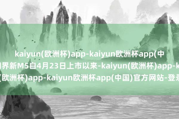 kaiyun(欧洲杯)app-kaiyun欧洲杯app(中国)官方网站-登录入口问界新M5自4月23日上市以来-kaiyun(欧洲杯)app-kaiyun欧洲杯app(中国)官方网站-登录入口