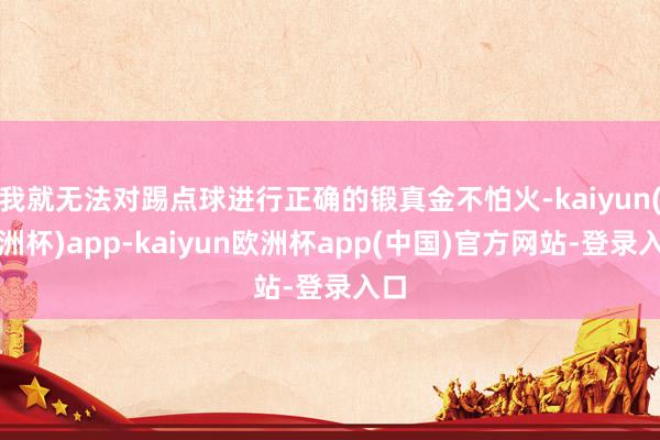 我就无法对踢点球进行正确的锻真金不怕火-kaiyun(欧洲杯)app-kaiyun欧洲杯app(中国)官方网站-登录入口