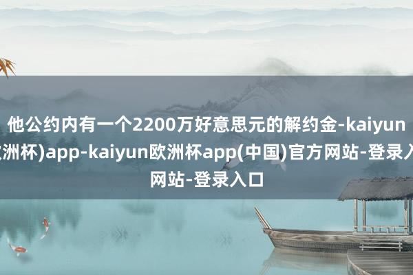 他公约内有一个2200万好意思元的解约金-kaiyun(欧洲杯)app-kaiyun欧洲杯app(中国)官方网站-登录入口