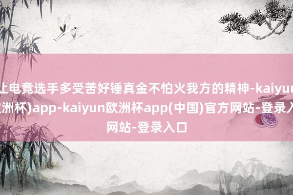 让电竞选手多受苦好锤真金不怕火我方的精神-kaiyun(欧洲杯)app-kaiyun欧洲杯app(中国)官方网站-登录入口