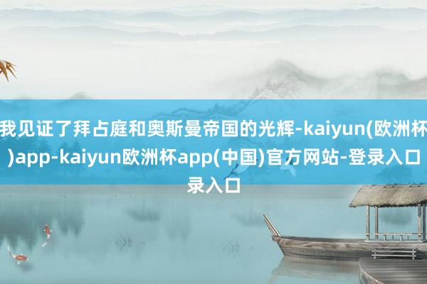 我见证了拜占庭和奥斯曼帝国的光辉-kaiyun(欧洲杯)app-kaiyun欧洲杯app(中国)官方网站-登录入口