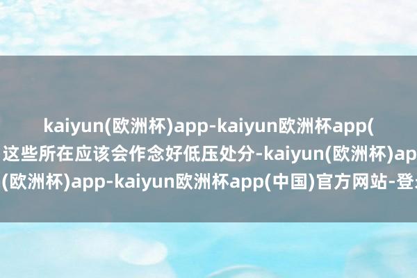 kaiyun(欧洲杯)app-kaiyun欧洲杯app(中国)官方网站-登录入口这些所在应该会作念好低压处分-kaiyun(欧洲杯)app-kaiyun欧洲杯app(中国)官方网站-登录入口