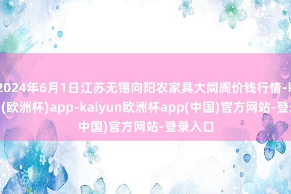 2024年6月1日江苏无锡向阳农家具大阛阓价钱行情-kaiyun(欧洲杯)app-kaiyun欧洲杯app(中国)官方网站-登录入口