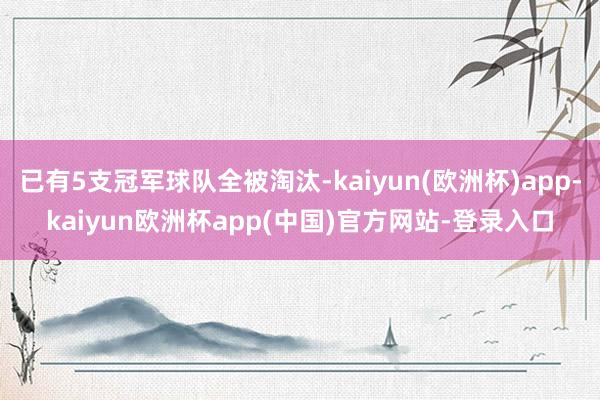 已有5支冠军球队全被淘汰-kaiyun(欧洲杯)app-kaiyun欧洲杯app(中国)官方网站-登录入口