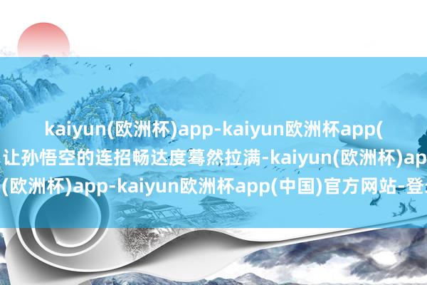 kaiyun(欧洲杯)app-kaiyun欧洲杯app(中国)官方网站-登录入口让孙悟空的连招畅达度蓦然拉满-kaiyun(欧洲杯)app-kaiyun欧洲杯app(中国)官方网站-登录入口