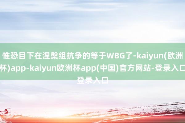 惟恐目下在涅槃组抗争的等于WBG了-kaiyun(欧洲杯)app-kaiyun欧洲杯app(中国)官方网站-登录入口