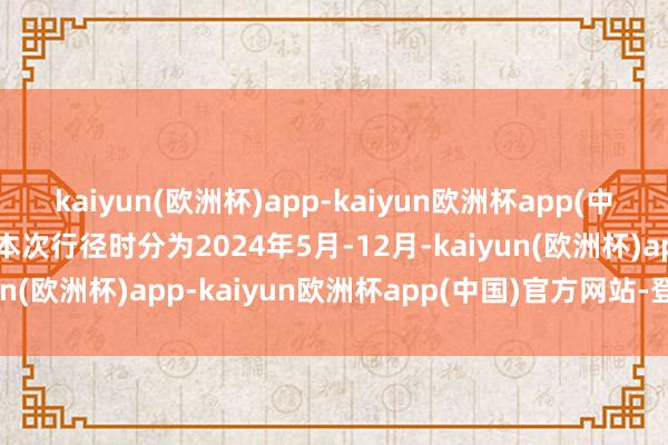 kaiyun(欧洲杯)app-kaiyun欧洲杯app(中国)官方网站-登录入口本次行径时分为2024年5月-12月-kaiyun(欧洲杯)app-kaiyun欧洲杯app(中国)官方网站-登录入口