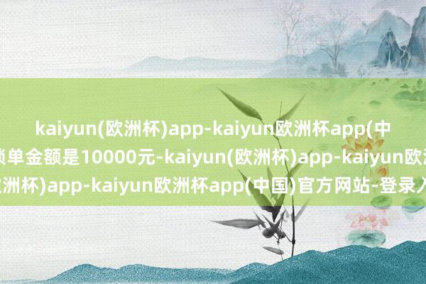 kaiyun(欧洲杯)app-kaiyun欧洲杯app(中国)官方网站-登录入口锁单金额是10000元-kaiyun(欧洲杯)app-kaiyun欧洲杯app(中国)官方网站-登录入口