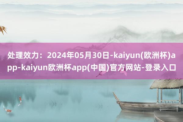 处理效力：2024年05月30日-kaiyun(欧洲杯)app-kaiyun欧洲杯app(中国)官方网站-登录入口