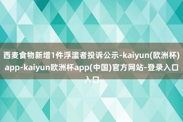 西麦食物新增1件浮滥者投诉公示-kaiyun(欧洲杯)app-kaiyun欧洲杯app(中国)官方网站-登录入口