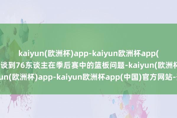 kaiyun(欧洲杯)app-kaiyun欧洲杯app(中国)官方网站-登录入口谈到76东谈主在季后赛中的篮板问题-kaiyun(欧洲杯)app-kaiyun欧洲杯app(中国)官方网站-登录入口