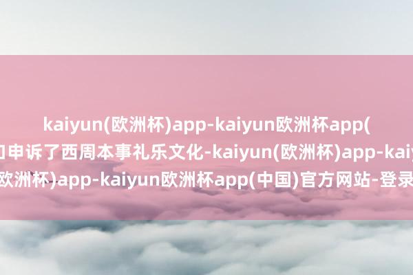 kaiyun(欧洲杯)app-kaiyun欧洲杯app(中国)官方网站-登录入口申诉了西周本事礼乐文化-kaiyun(欧洲杯)app-kaiyun欧洲杯app(中国)官方网站-登录入口