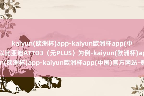 kaiyun(欧洲杯)app-kaiyun欧洲杯app(中国)官方网站-登录入口以比亚迪ATTO3（元PLUS）为例-kaiyun(欧洲杯)app-kaiyun欧洲杯app(中国)官方网站-登录入口