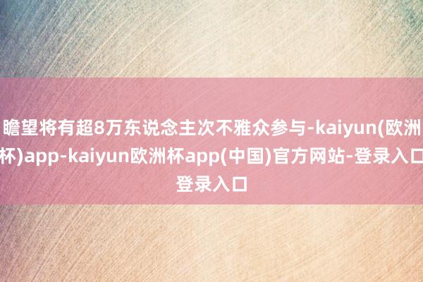 瞻望将有超8万东说念主次不雅众参与-kaiyun(欧洲杯)app-kaiyun欧洲杯app(中国)官方网站-登录入口