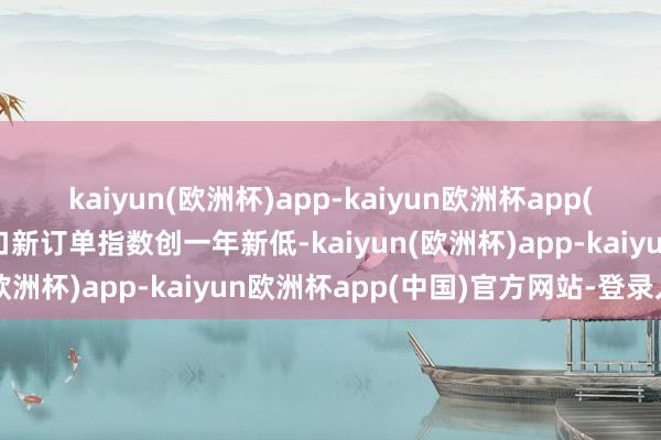 kaiyun(欧洲杯)app-kaiyun欧洲杯app(中国)官方网站-登录入口新订单指数创一年新低-kaiyun(欧洲杯)app-kaiyun欧洲杯app(中国)官方网站-登录入口