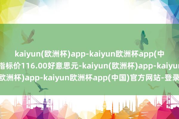 kaiyun(欧洲杯)app-kaiyun欧洲杯app(中国)官方网站-登录入口指标价116.00好意思元-kaiyun(欧洲杯)app-kaiyun欧洲杯app(中国)官方网站-登录入口