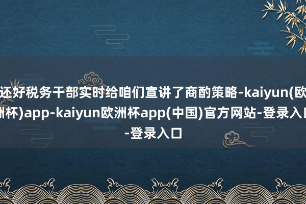 还好税务干部实时给咱们宣讲了商酌策略-kaiyun(欧洲杯)app-kaiyun欧洲杯app(中国)官方网站-登录入口