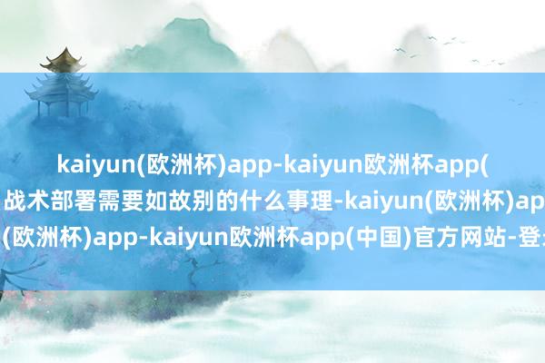 kaiyun(欧洲杯)app-kaiyun欧洲杯app(中国)官方网站-登录入口战术部署需要如故别的什么事理-kaiyun(欧洲杯)app-kaiyun欧洲杯app(中国)官方网站-登录入口