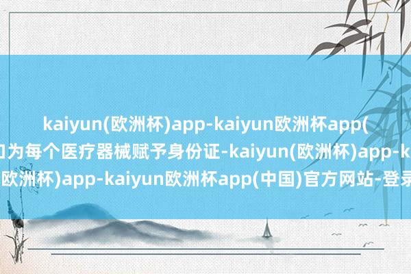 kaiyun(欧洲杯)app-kaiyun欧洲杯app(中国)官方网站-登录入口为每个医疗器械赋予身份证-kaiyun(欧洲杯)app-kaiyun欧洲杯app(中国)官方网站-登录入口