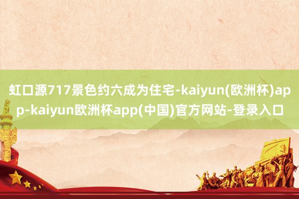 虹口源717景色约六成为住宅-kaiyun(欧洲杯)app-kaiyun欧洲杯app(中国)官方网站-登录入口