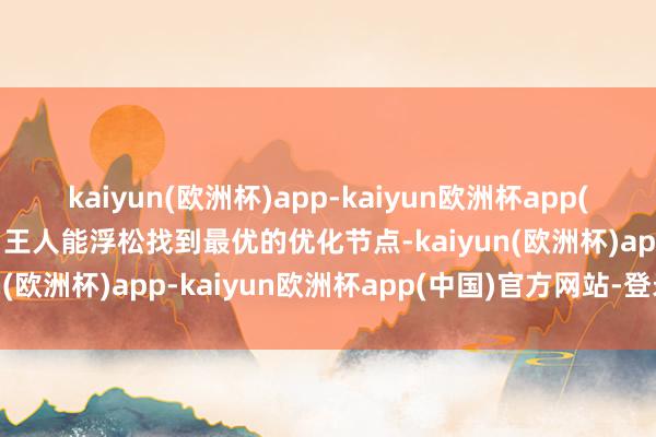 kaiyun(欧洲杯)app-kaiyun欧洲杯app(中国)官方网站-登录入口王人能浮松找到最优的优化节点-kaiyun(欧洲杯)app-kaiyun欧洲杯app(中国)官方网站-登录入口