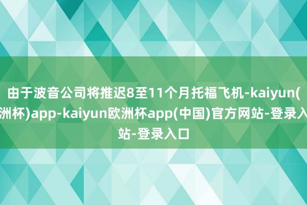 由于波音公司将推迟8至11个月托福飞机-kaiyun(欧洲杯)app-kaiyun欧洲杯app(中国)官方网站-登录入口