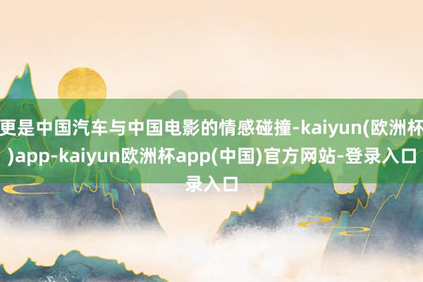 更是中国汽车与中国电影的情感碰撞-kaiyun(欧洲杯)app-kaiyun欧洲杯app(中国)官方网站-登录入口