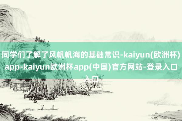 同学们了解了风帆帆海的基础常识-kaiyun(欧洲杯)app-kaiyun欧洲杯app(中国)官方网站-登录入口