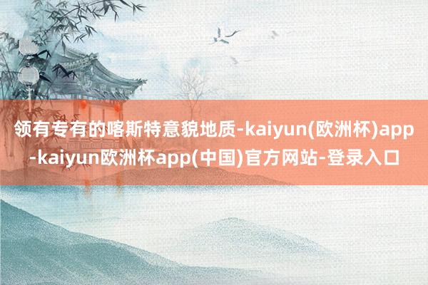 领有专有的喀斯特意貌地质-kaiyun(欧洲杯)app-kaiyun欧洲杯app(中国)官方网站-登录入口