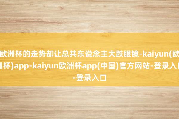 欧洲杯的走势却让总共东说念主大跌眼镜-kaiyun(欧洲杯)app-kaiyun欧洲杯app(中国)官方网站-登录入口