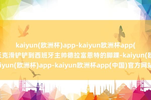 kaiyun(欧洲杯)app-kaiyun欧洲杯app(中国)官方网站-登录入口沃克滑铲铲到西班牙主帅德拉富恩特的脚踝-kaiyun(欧洲杯)app-kaiyun欧洲杯app(中国)官方网站-登录入口