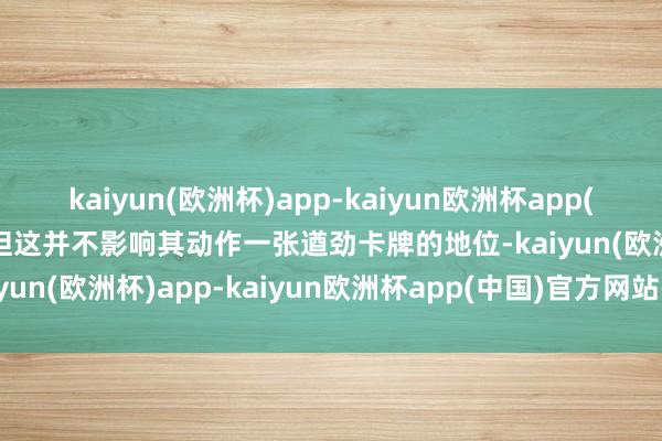 kaiyun(欧洲杯)app-kaiyun欧洲杯app(中国)官方网站-登录入口但这并不影响其动作一张遒劲卡牌的地位-kaiyun(欧洲杯)app-kaiyun欧洲杯app(中国)官方网站-登录入口