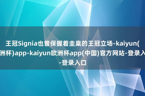 王冠Signia也曾保握着圭臬的王冠立场-kaiyun(欧洲杯)app-kaiyun欧洲杯app(中国)官方网站-登录入口