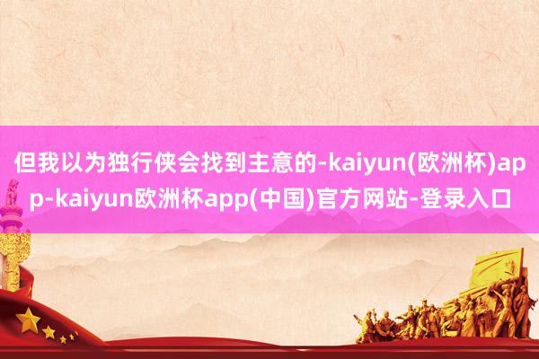 但我以为独行侠会找到主意的-kaiyun(欧洲杯)app-kaiyun欧洲杯app(中国)官方网站-登录入口