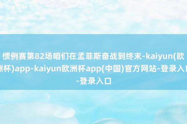 惯例赛第82场咱们在孟菲斯奋战到终末-kaiyun(欧洲杯)app-kaiyun欧洲杯app(中国)官方网站-登录入口