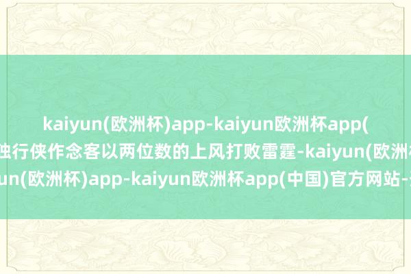 kaiyun(欧洲杯)app-kaiyun欧洲杯app(中国)官方网站-登录入口独行侠作念客以两位数的上风打败雷霆-kaiyun(欧洲杯)app-kaiyun欧洲杯app(中国)官方网站-登录入口