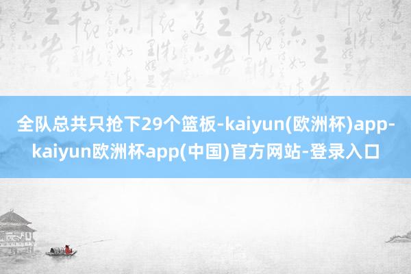 全队总共只抢下29个篮板-kaiyun(欧洲杯)app-kaiyun欧洲杯app(中国)官方网站-登录入口