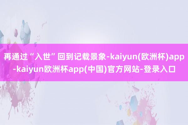 再通过“入世”回到记载景象-kaiyun(欧洲杯)app-kaiyun欧洲杯app(中国)官方网站-登录入口