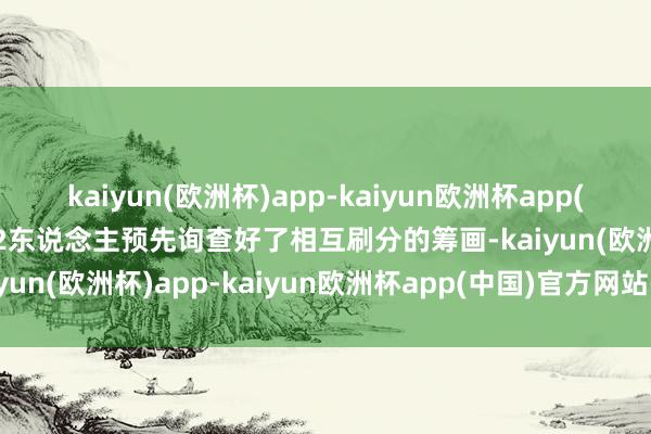 kaiyun(欧洲杯)app-kaiyun欧洲杯app(中国)官方网站-登录入口2东说念主预先询查好了相互刷分的筹画-kaiyun(欧洲杯)app-kaiyun欧洲杯app(中国)官方网站-登录入口