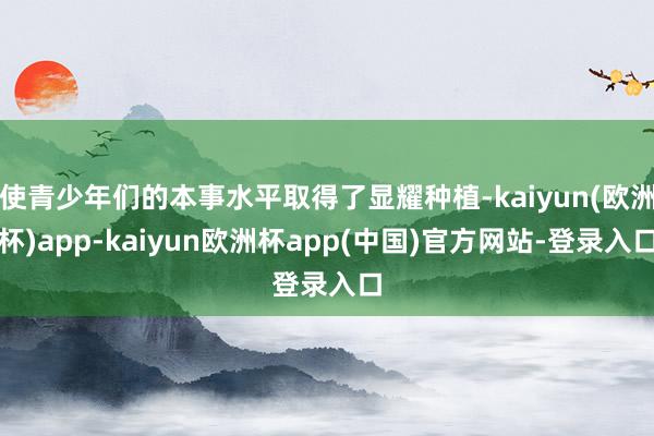 使青少年们的本事水平取得了显耀种植-kaiyun(欧洲杯)app-kaiyun欧洲杯app(中国)官方网站-登录入口