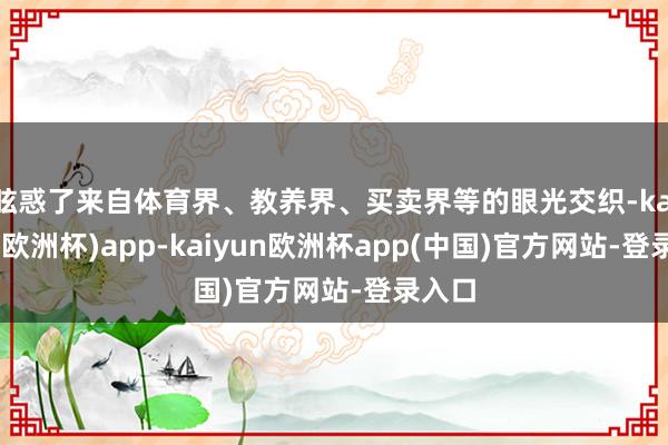 眩惑了来自体育界、教养界、买卖界等的眼光交织-kaiyun(欧洲杯)app-kaiyun欧洲杯app(中国)官方网站-登录入口