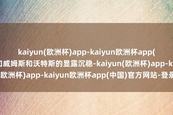 kaiyun(欧洲杯)app-kaiyun欧洲杯app(中国)官方网站-登录入口威姆斯和沃特斯的显露沉稳-kaiyun(欧洲杯)app-kaiyun欧洲杯app(中国)官方网站-登录入口