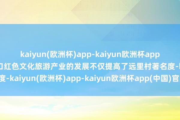 kaiyun(欧洲杯)app-kaiyun欧洲杯app(中国)官方网站-登录入口红色文化旅游产业的发展不仅提高了远里村著名度-kaiyun(欧洲杯)app-kaiyun欧洲杯app(中国)官方网站-登录入口