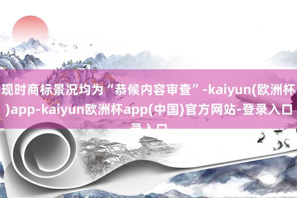 现时商标景况均为“恭候内容审查”-kaiyun(欧洲杯)app-kaiyun欧洲杯app(中国)官方网站-登录入口