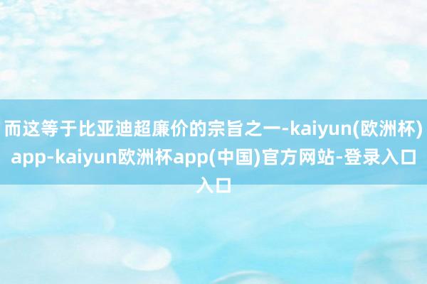 而这等于比亚迪超廉价的宗旨之一-kaiyun(欧洲杯)app-kaiyun欧洲杯app(中国)官方网站-登录入口