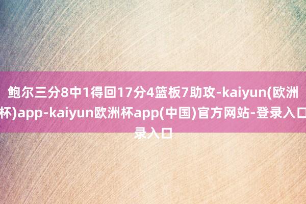 鲍尔三分8中1得回17分4篮板7助攻-kaiyun(欧洲杯)app-kaiyun欧洲杯app(中国)官方网站-登录入口